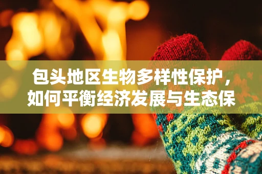 包头地区生物多样性保护，如何平衡经济发展与生态保护？