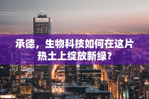 承德，生物科技如何在这片热土上绽放新绿？