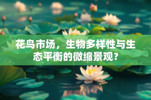 花鸟市场，生物多样性与生态平衡的微缩景观？