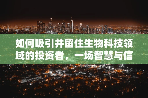 如何吸引并留住生物科技领域的投资者，一场智慧与信任的较量？