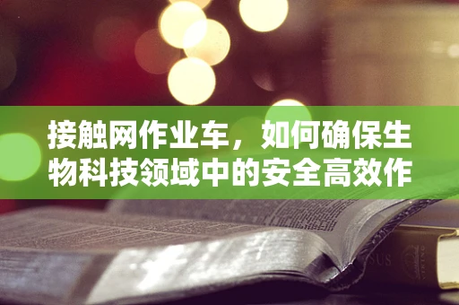 接触网作业车，如何确保生物科技领域中的安全高效作业？