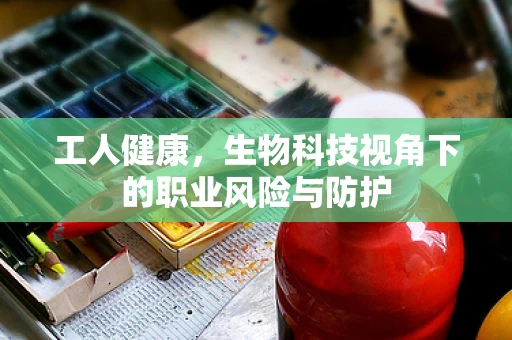 工人健康，生物科技视角下的职业风险与防护