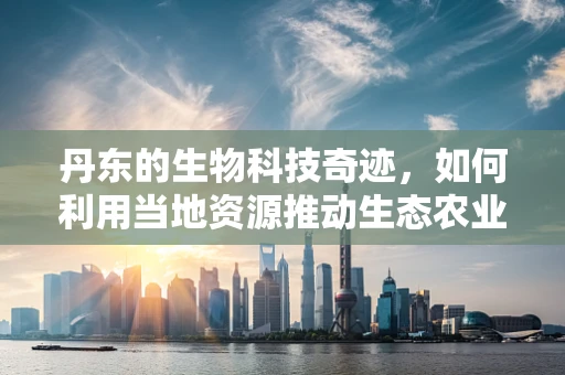 丹东的生物科技奇迹，如何利用当地资源推动生态农业发展？