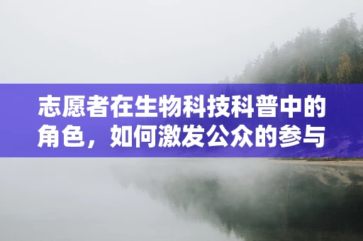 志愿者在生物科技科普中的角色，如何激发公众的参与热情？