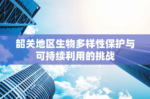 韶关地区生物多样性保护与可持续利用的挑战
