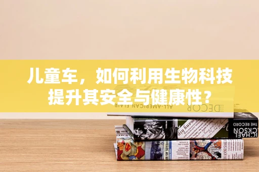 儿童车，如何利用生物科技提升其安全与健康性？