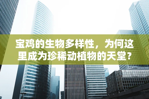 宝鸡的生物多样性，为何这里成为珍稀动植物的天堂？