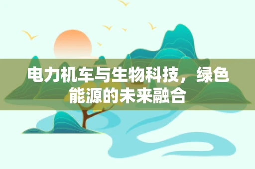 电力机车与生物科技，绿色能源的未来融合