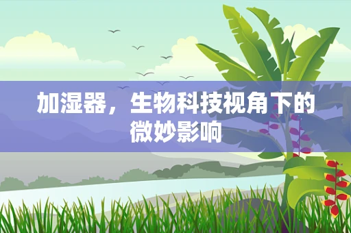 加湿器，生物科技视角下的微妙影响