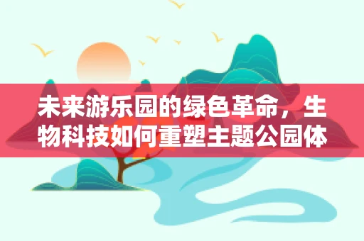 未来游乐园的绿色革命，生物科技如何重塑主题公园体验？