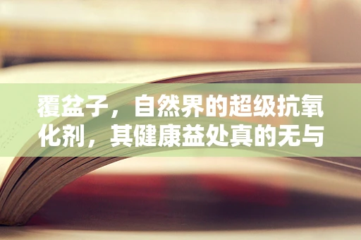 覆盆子，自然界的超级抗氧化剂，其健康益处真的无与伦比吗？
