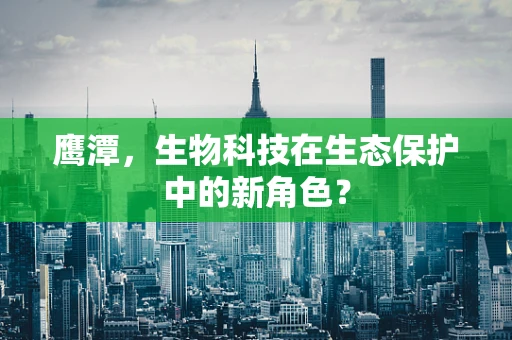 鹰潭，生物科技在生态保护中的新角色？