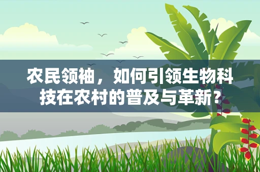 农民领袖，如何引领生物科技在农村的普及与革新？