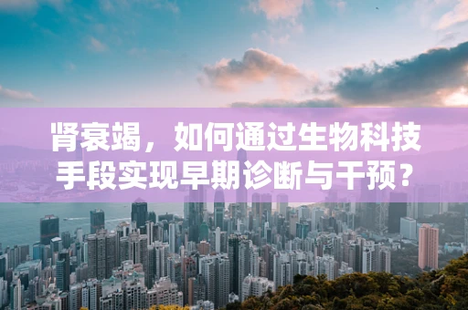 肾衰竭，如何通过生物科技手段实现早期诊断与干预？