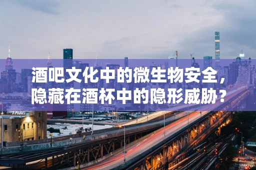 酒吧文化中的微生物安全，隐藏在酒杯中的隐形威胁？