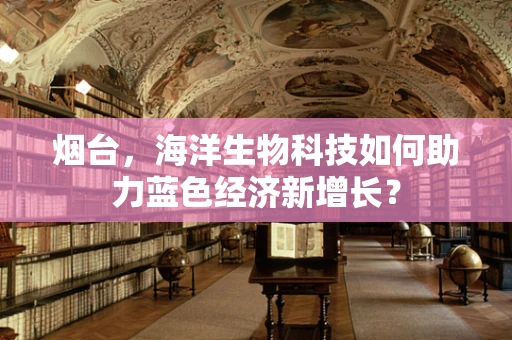 烟台，海洋生物科技如何助力蓝色经济新增长？
