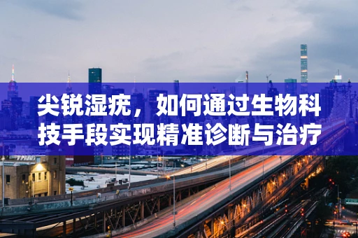 尖锐湿疣，如何通过生物科技手段实现精准诊断与治疗？