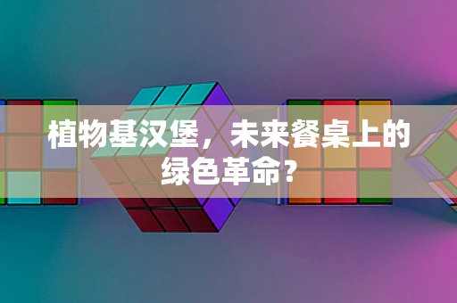 植物基汉堡，未来餐桌上的绿色革命？