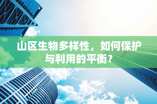 山区生物多样性，如何保护与利用的平衡？