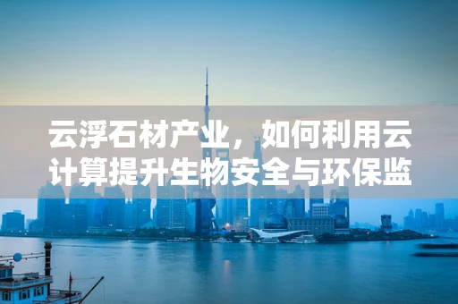 云浮石材产业，如何利用云计算提升生物安全与环保监测？