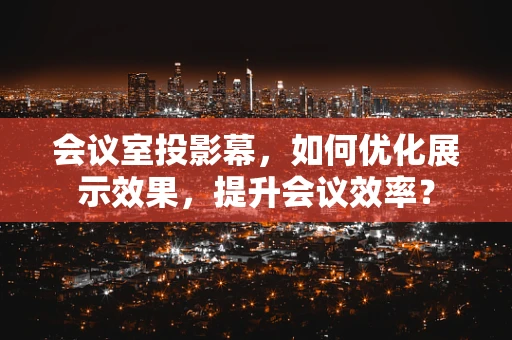 会议室投影幕，如何优化展示效果，提升会议效率？