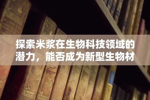 探索米浆在生物科技领域的潜力，能否成为新型生物材料的绿色选择？