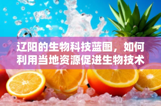 辽阳的生物科技蓝图，如何利用当地资源促进生物技术研发？
