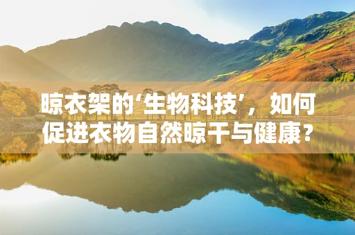 晾衣架的‘生物科技’，如何促进衣物自然晾干与健康？