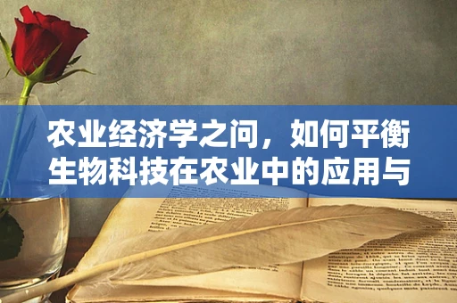 农业经济学之问，如何平衡生物科技在农业中的应用与农民经济收益？