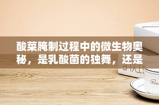 酸菜腌制过程中的微生物奥秘，是乳酸菌的独舞，还是其他微生物的协奏曲？