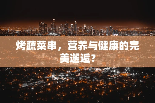 烤蔬菜串，营养与健康的完美邂逅？