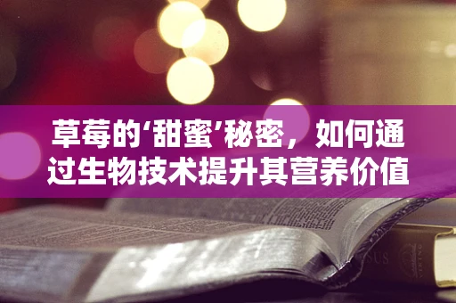 草莓的‘甜蜜’秘密，如何通过生物技术提升其营养价值与抗病性？