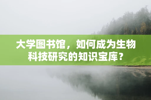 大学图书馆，如何成为生物科技研究的知识宝库？