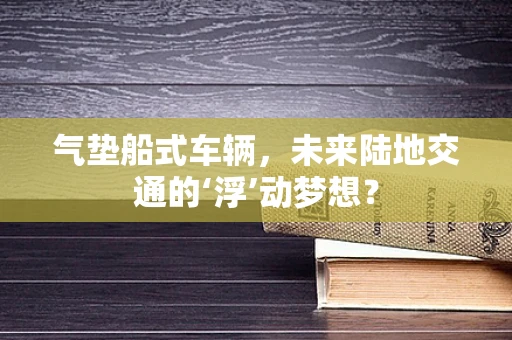 气垫船式车辆，未来陆地交通的‘浮’动梦想？