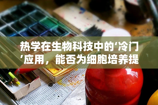 热学在生物科技中的‘冷门’应用，能否为细胞培养提供新温控策略？