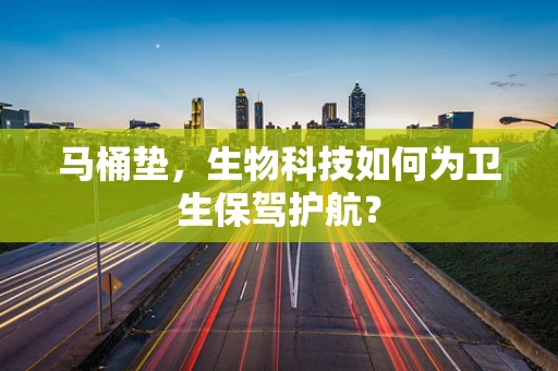 马桶垫，生物科技如何为卫生保驾护航？