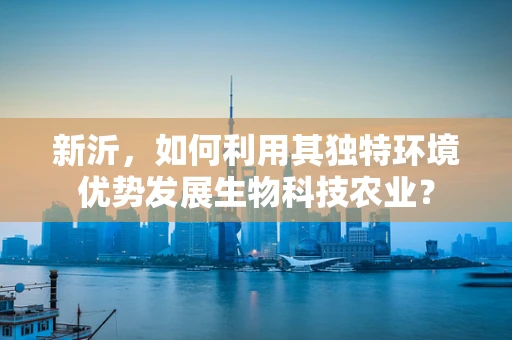 新沂，如何利用其独特环境优势发展生物科技农业？