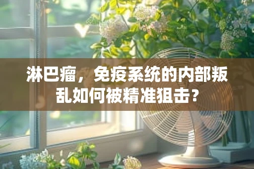 淋巴瘤，免疫系统的内部叛乱如何被精准狙击？