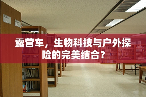 露营车，生物科技与户外探险的完美结合？
