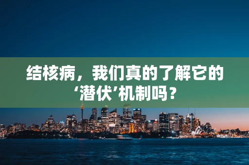 结核病，我们真的了解它的‘潜伏’机制吗？