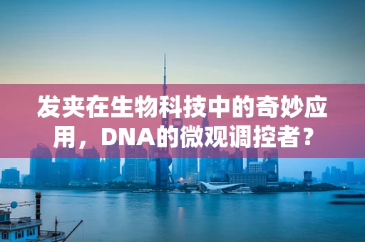 发夹在生物科技中的奇妙应用，DNA的微观调控者？