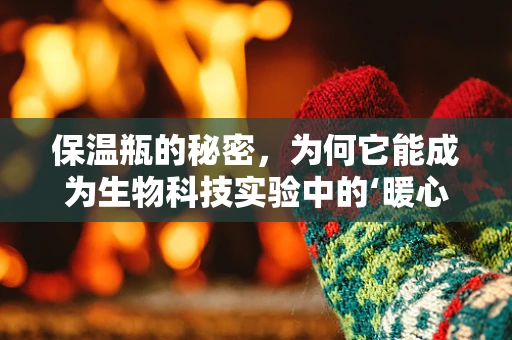 保温瓶的秘密，为何它能成为生物科技实验中的‘暖心’之选？