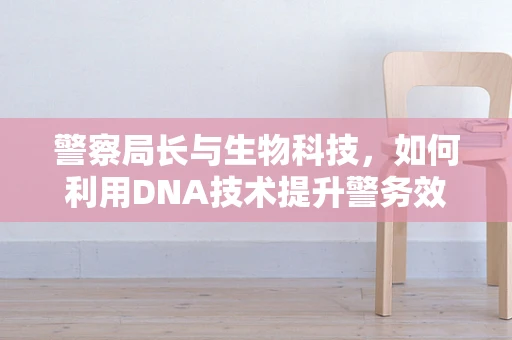 警察局长与生物科技，如何利用DNA技术提升警务效率？