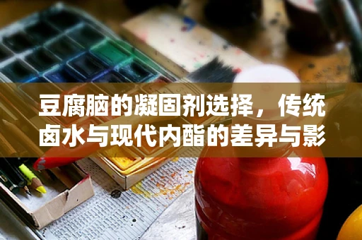 豆腐脑的凝固剂选择，传统卤水与现代内酯的差异与影响