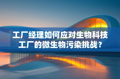 工厂经理如何应对生物科技工厂的微生物污染挑战？