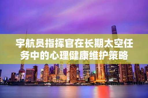 宇航员指挥官在长期太空任务中的心理健康维护策略