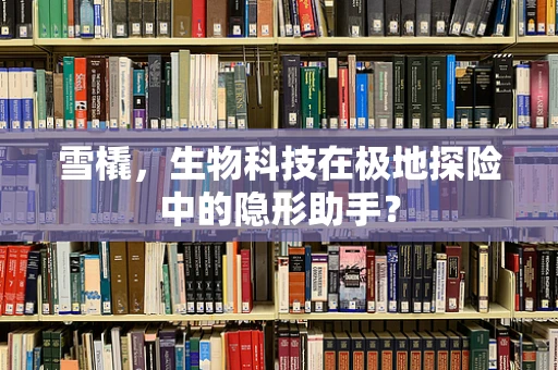 雪橇，生物科技在极地探险中的隐形助手？