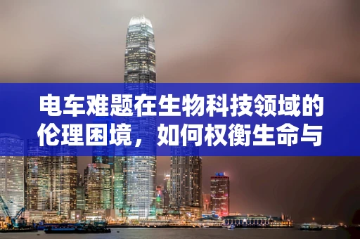 电车难题在生物科技领域的伦理困境，如何权衡生命与技术的界限？