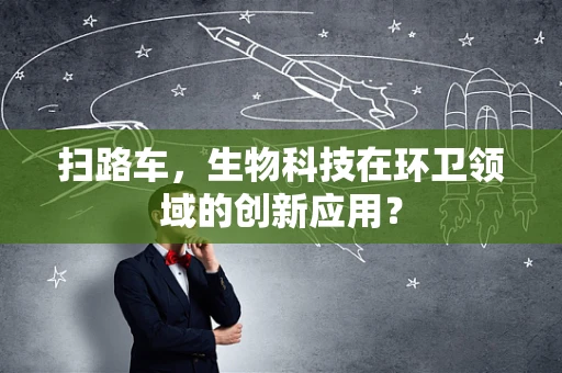 扫路车，生物科技在环卫领域的创新应用？