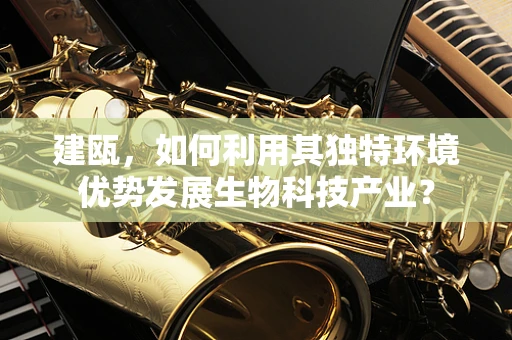建瓯，如何利用其独特环境优势发展生物科技产业？